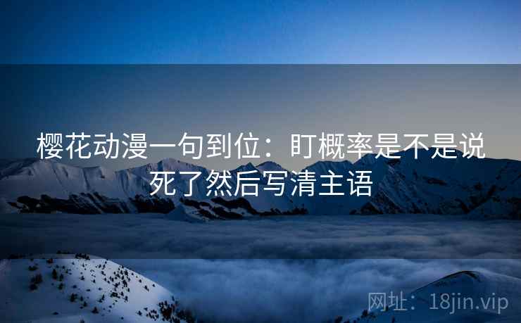 樱花动漫一句到位：盯概率是不是说死了然后写清主语