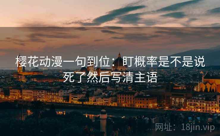 樱花动漫一句到位：盯概率是不是说死了然后写清主语