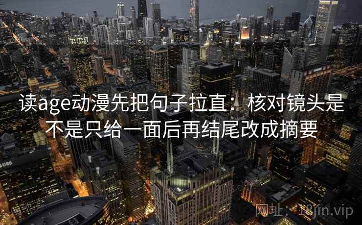 读age动漫先把句子拉直：核对镜头是不是只给一面后再结尾改成摘要
