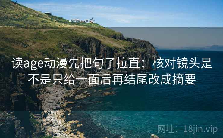 读age动漫先把句子拉直：核对镜头是不是只给一面后再结尾改成摘要