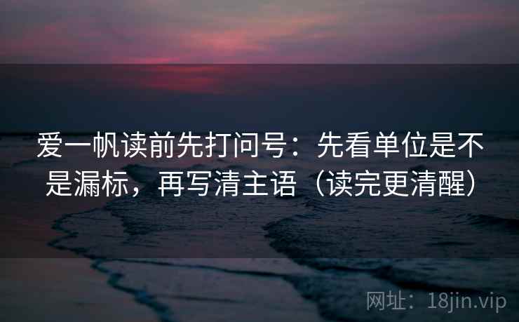 爱一帆读前先打问号：先看单位是不是漏标，再写清主语（读完更清醒）