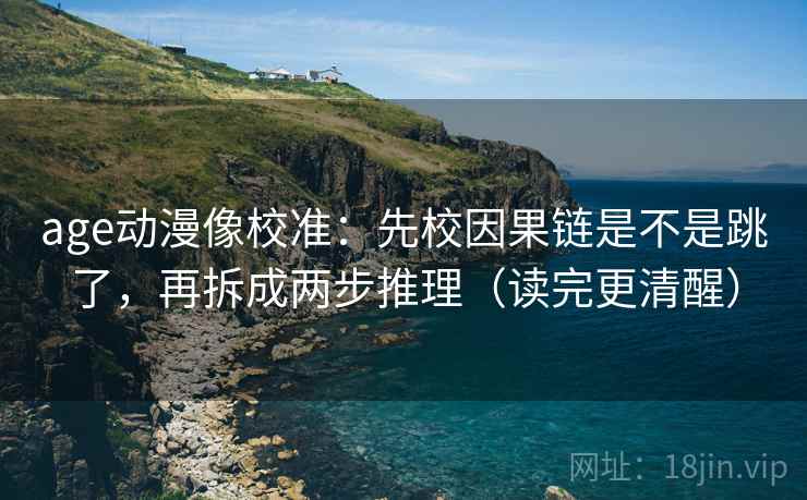age动漫像校准：先校因果链是不是跳了，再拆成两步推理（读完更清醒）
