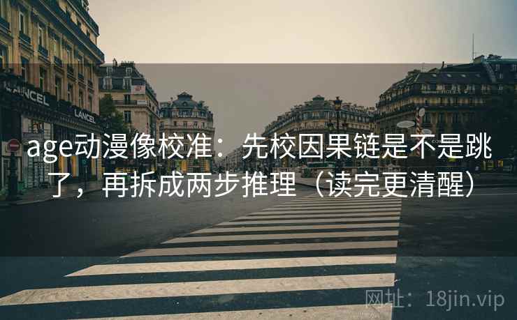 age动漫像校准：先校因果链是不是跳了，再拆成两步推理（读完更清醒）