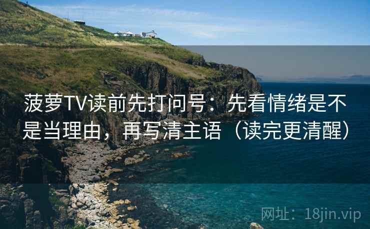 菠萝TV读前先打问号：先看情绪是不是当理由，再写清主语（读完更清醒）