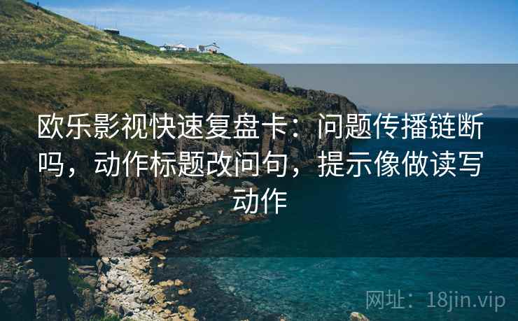 欧乐影视快速复盘卡：问题传播链断吗，动作标题改问句，提示像做读写动作