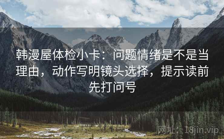 韩漫屋体检小卡：问题情绪是不是当理由，动作写明镜头选择，提示读前先打问号
