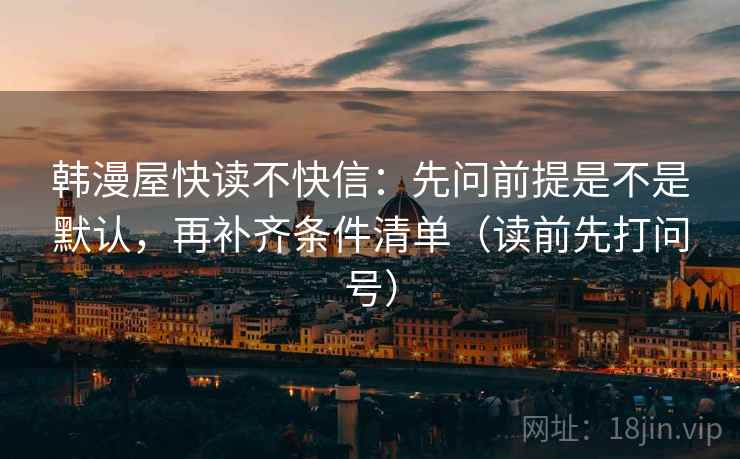 韩漫屋快读不快信：先问前提是不是默认，再补齐条件清单（读前先打问号）