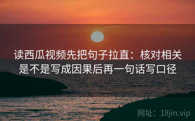 读西瓜视频先把句子拉直：核对相关是不是写成因果后再一句话写口径