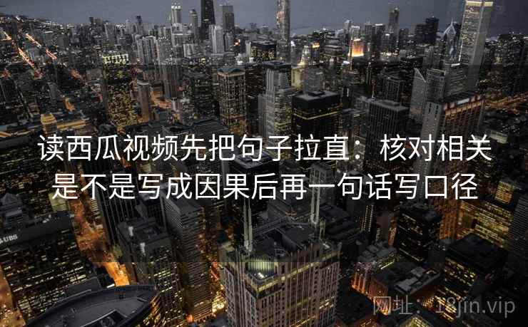 读西瓜视频先把句子拉直：核对相关是不是写成因果后再一句话写口径
