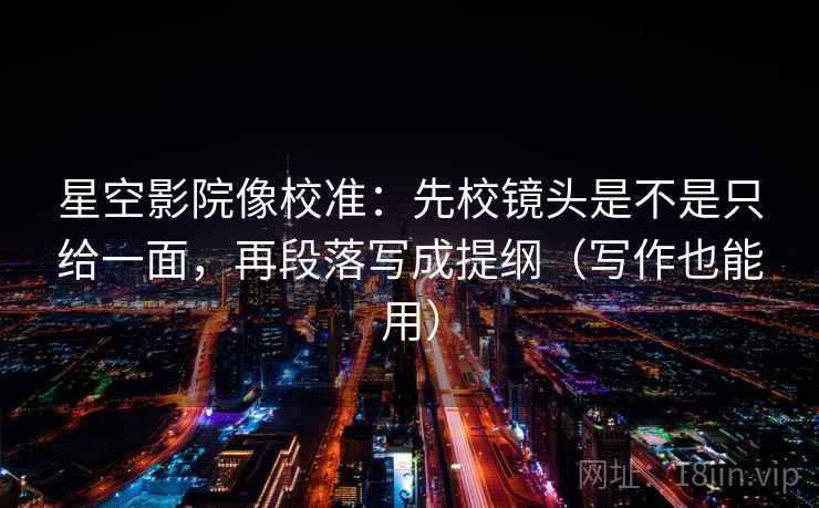 星空影院像校准：先校镜头是不是只给一面，再段落写成提纲（写作也能用）