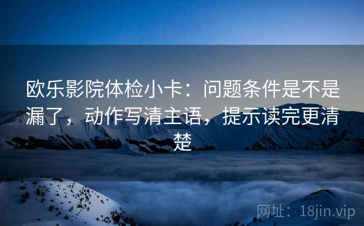 欧乐影院体检小卡：问题条件是不是漏了，动作写清主语，提示读完更清楚
