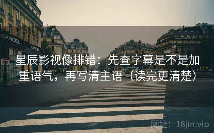 星辰影视像排错：先查字幕是不是加重语气，再写清主语（读完更清楚）