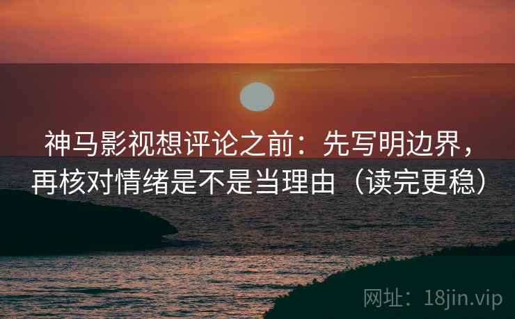 神马影视想评论之前：先写明边界，再核对情绪是不是当理由（读完更稳）