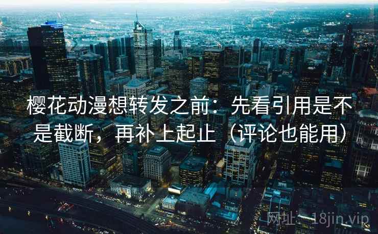 樱花动漫想转发之前：先看引用是不是截断，再补上起止（评论也能用）