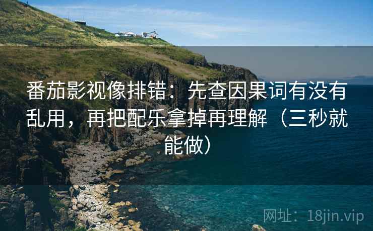 番茄影视像排错：先查因果词有没有乱用，再把配乐拿掉再理解（三秒就能做）