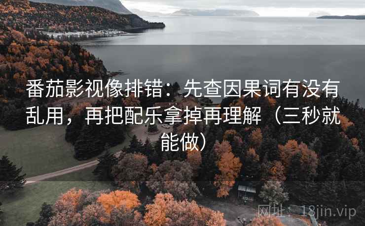 番茄影视像排错：先查因果词有没有乱用，再把配乐拿掉再理解（三秒就能做）