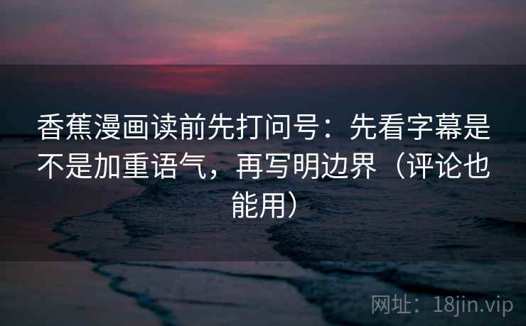 香蕉漫画读前先打问号：先看字幕是不是加重语气，再写明边界（评论也能用）