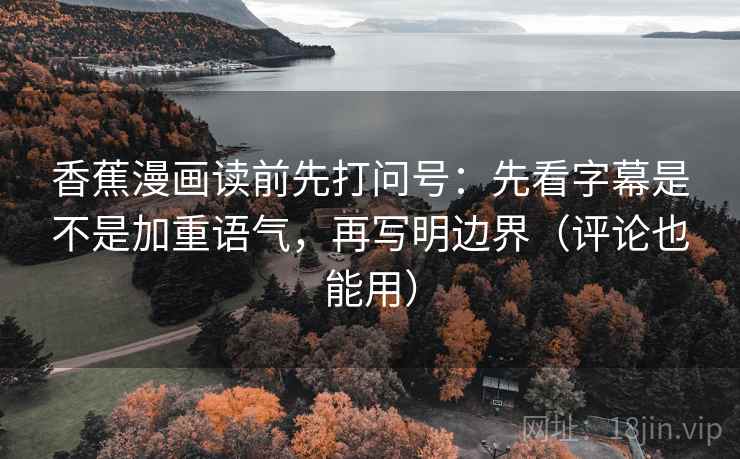 香蕉漫画读前先打问号：先看字幕是不是加重语气，再写明边界（评论也能用）