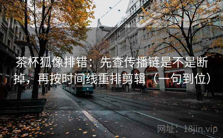 茶杯狐像排错：先查传播链是不是断掉，再按时间线重排剪辑（一句到位）