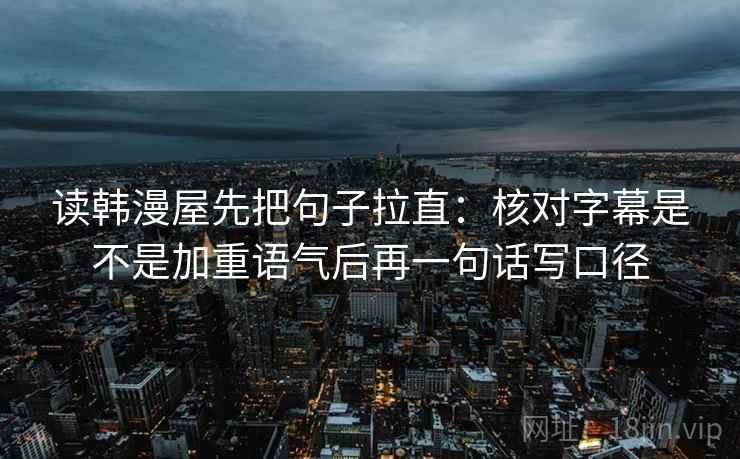 读韩漫屋先把句子拉直：核对字幕是不是加重语气后再一句话写口径