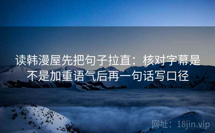 读韩漫屋先把句子拉直：核对字幕是不是加重语气后再一句话写口径