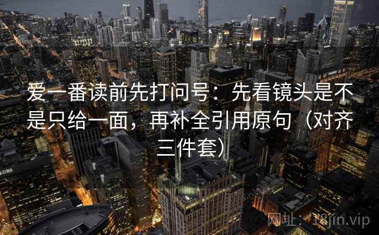爱一番读前先打问号：先看镜头是不是只给一面，再补全引用原句（对齐三件套）