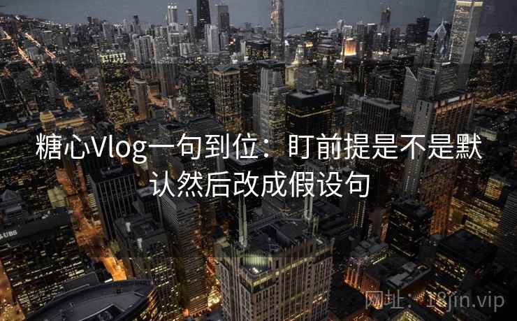 糖心Vlog一句到位：盯前提是不是默认然后改成假设句