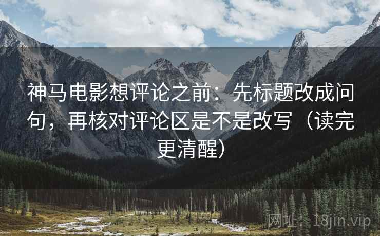 神马电影想评论之前：先标题改成问句，再核对评论区是不是改写（读完更清醒）
