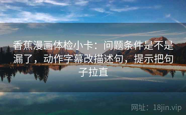 香蕉漫画体检小卡：问题条件是不是漏了，动作字幕改描述句，提示把句子拉直