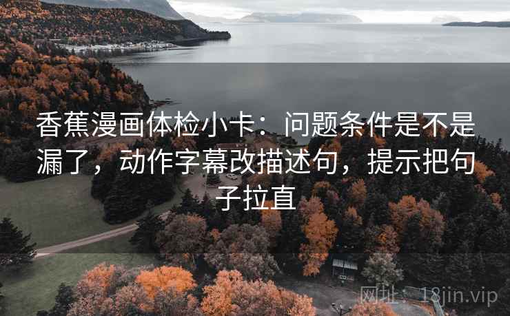 香蕉漫画体检小卡：问题条件是不是漏了，动作字幕改描述句，提示把句子拉直
