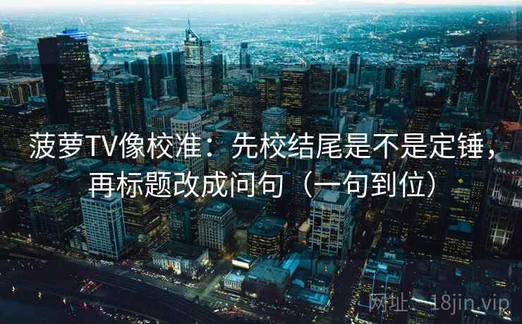 菠萝TV像校准：先校结尾是不是定锤，再标题改成问句（一句到位）