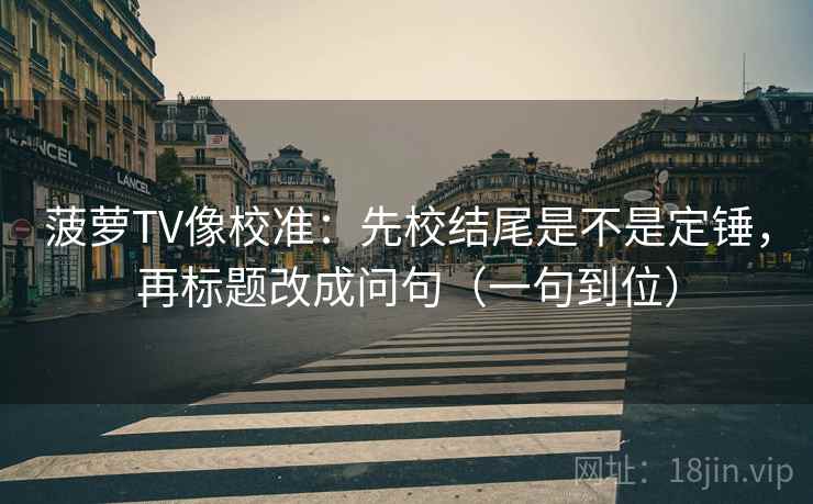 菠萝TV像校准：先校结尾是不是定锤，再标题改成问句（一句到位）