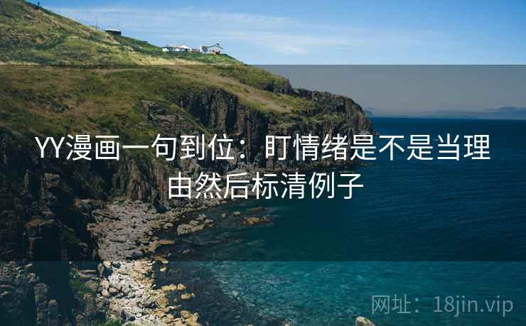 YY漫画一句到位：盯情绪是不是当理由然后标清例子