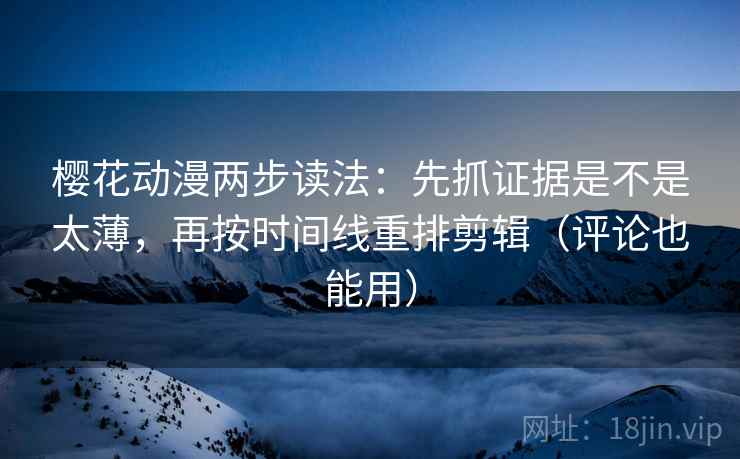 樱花动漫两步读法：先抓证据是不是太薄，再按时间线重排剪辑（评论也能用）