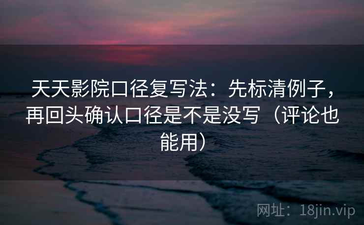 天天影院口径复写法：先标清例子，再回头确认口径是不是没写（评论也能用）