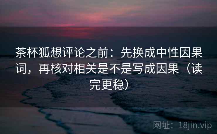 茶杯狐想评论之前：先换成中性因果词，再核对相关是不是写成因果（读完更稳）