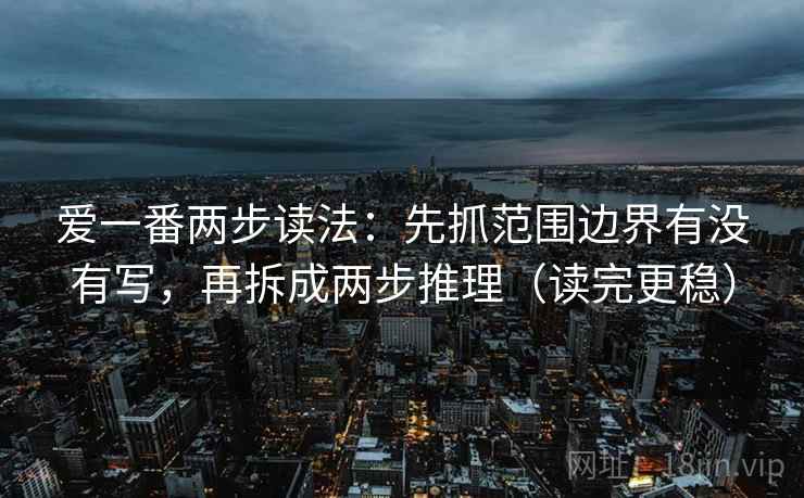爱一番两步读法：先抓范围边界有没有写，再拆成两步推理（读完更稳）