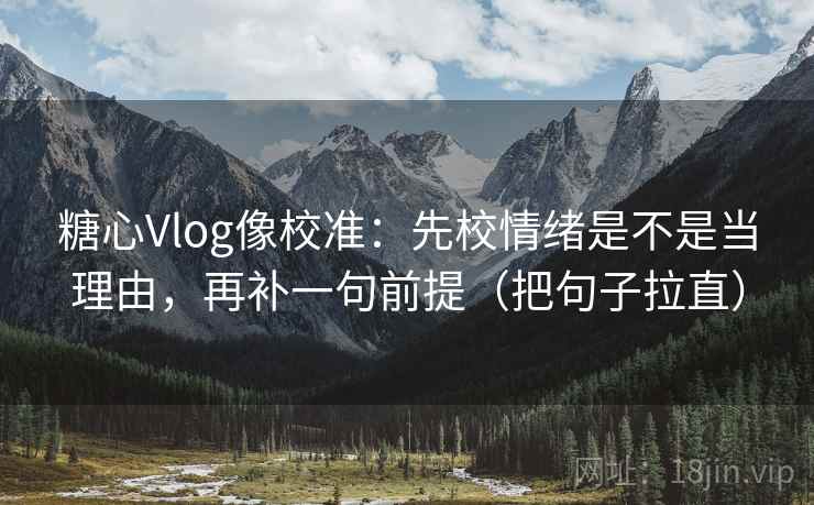 糖心Vlog像校准：先校情绪是不是当理由，再补一句前提（把句子拉直）