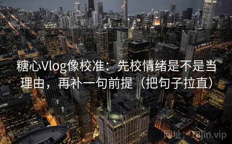 糖心Vlog像校准：先校情绪是不是当理由，再补一句前提（把句子拉直）