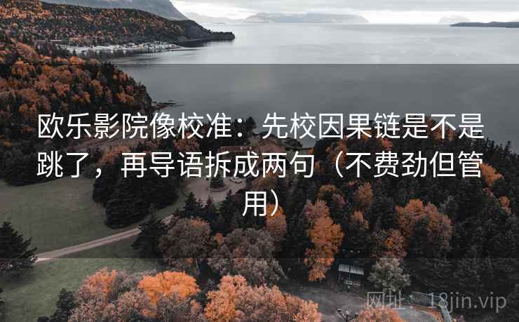 欧乐影院像校准：先校因果链是不是跳了，再导语拆成两句（不费劲但管用）