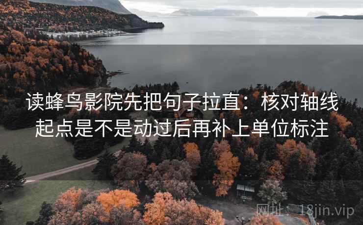 读蜂鸟影院先把句子拉直：核对轴线起点是不是动过后再补上单位标注