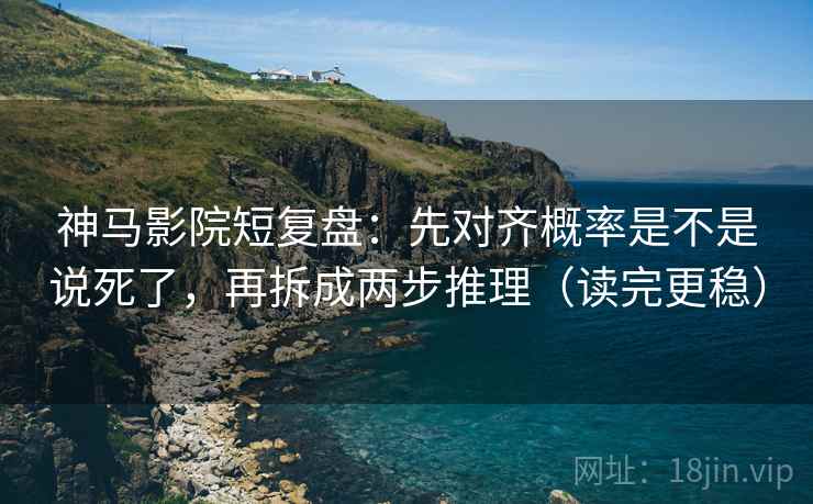 神马影院短复盘：先对齐概率是不是说死了，再拆成两步推理（读完更稳）