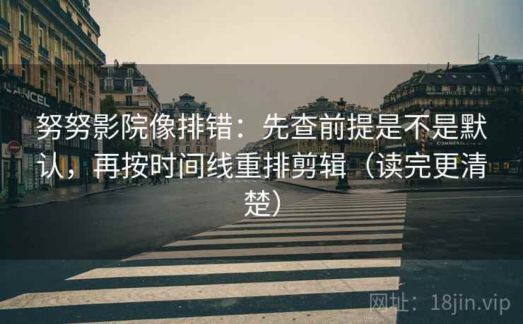 努努影院像排错：先查前提是不是默认，再按时间线重排剪辑（读完更清楚）