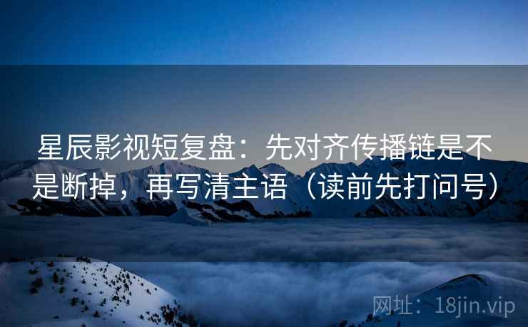 星辰影视短复盘：先对齐传播链是不是断掉，再写清主语（读前先打问号）
