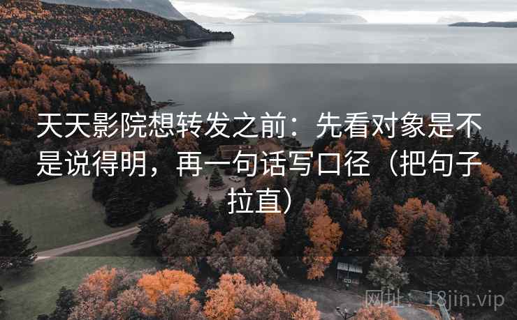 天天影院想转发之前：先看对象是不是说得明，再一句话写口径（把句子拉直）