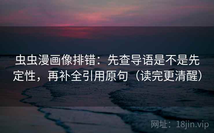虫虫漫画像排错：先查导语是不是先定性，再补全引用原句（读完更清醒）
