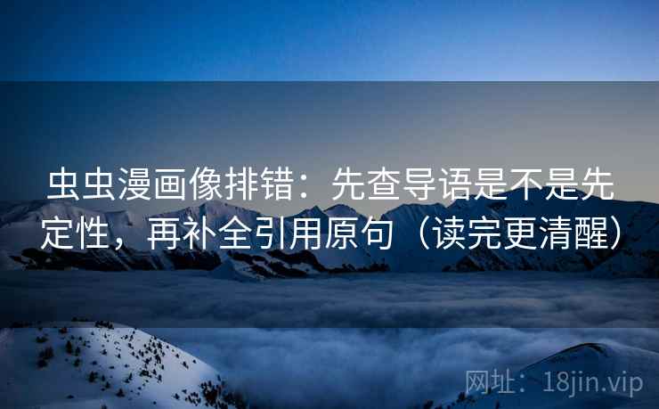 虫虫漫画像排错：先查导语是不是先定性，再补全引用原句（读完更清醒）