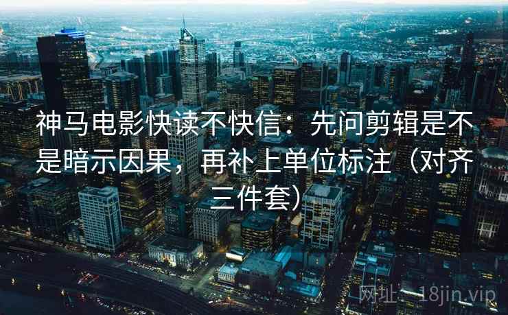 神马电影快读不快信：先问剪辑是不是暗示因果，再补上单位标注（对齐三件套）