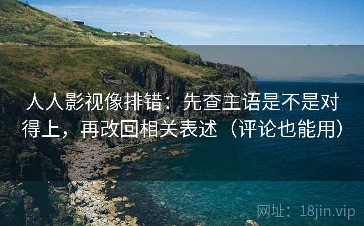 人人影视像排错：先查主语是不是对得上，再改回相关表述（评论也能用）
