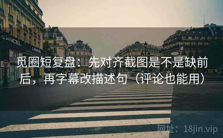 觅圈短复盘：先对齐截图是不是缺前后，再字幕改描述句（评论也能用）